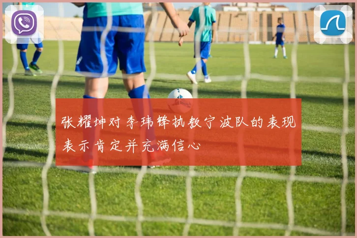 张耀坤对李玮锋执教宁波队的表现表示肯定并充满信心