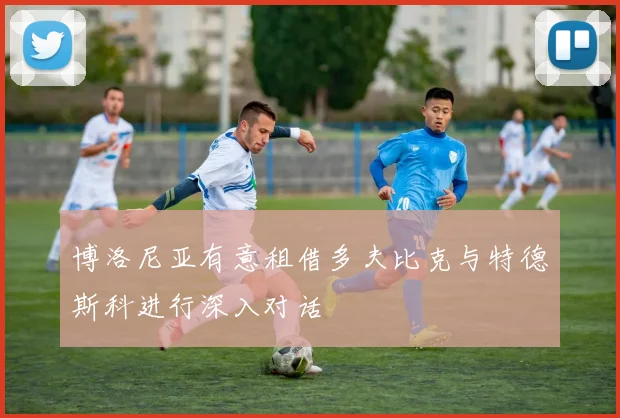 博洛尼亚有意租借多夫比克与特德斯科进行深入对话