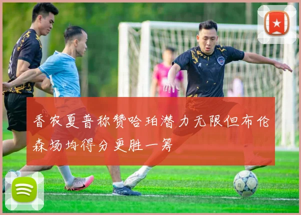 香农夏普称赞哈珀潜力无限但布伦森场均得分更胜一筹