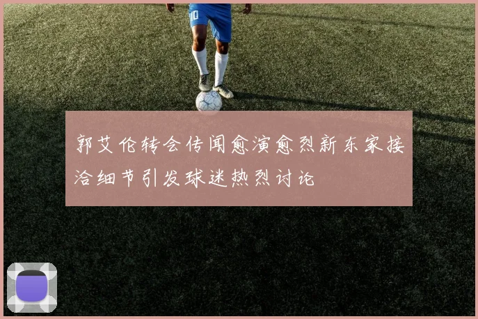 郭艾伦转会传闻愈演愈烈新东家接洽细节引发球迷热烈讨论