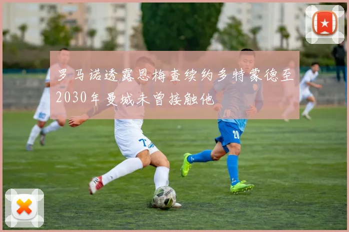 罗马诺透露恩梅查续约多特蒙德至2030年曼城未曾接触他