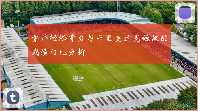 索帅轻松拿分与卡里克连克强敌的战绩对比分析