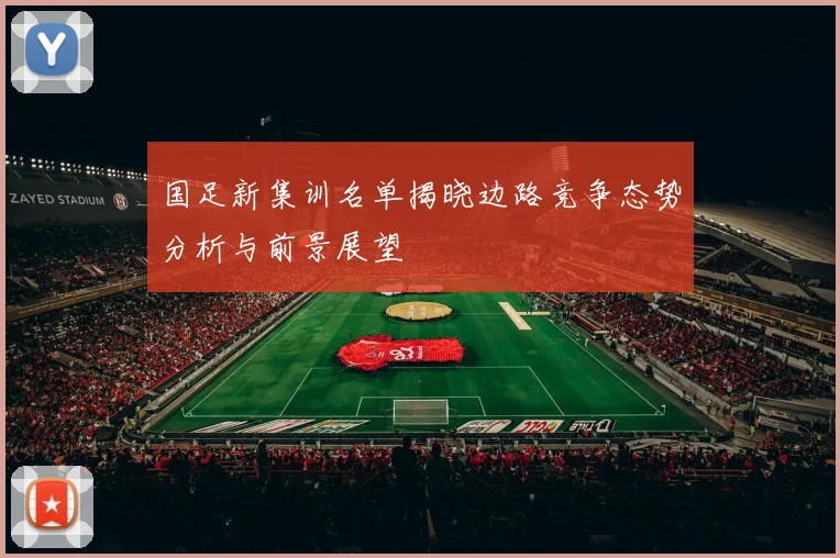 国足新集训名单揭晓边路竞争态势分析与前景展望