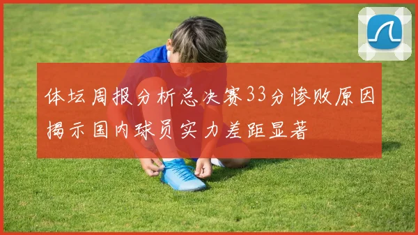 体坛周报分析总决赛33分惨败原因揭示国内球员实力差距显著