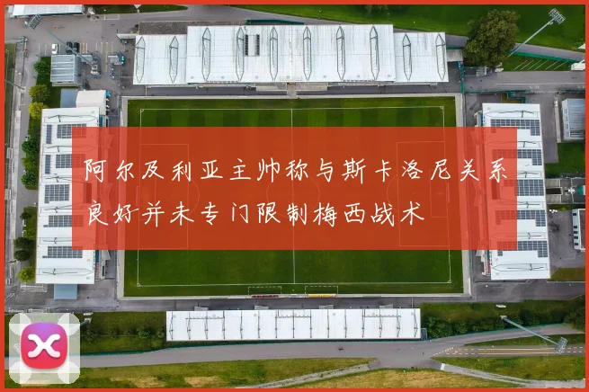 阿尔及利亚主帅称与斯卡洛尼关系良好并未专门限制梅西战术