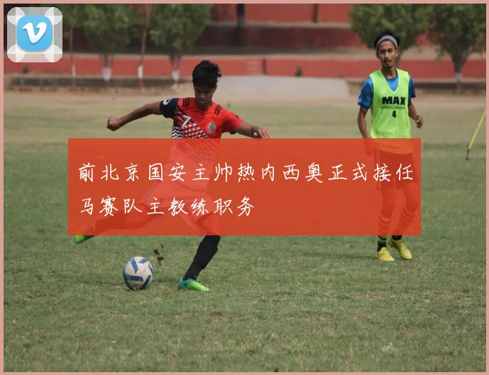 前北京国安主帅热内西奥正式接任马赛队主教练职务