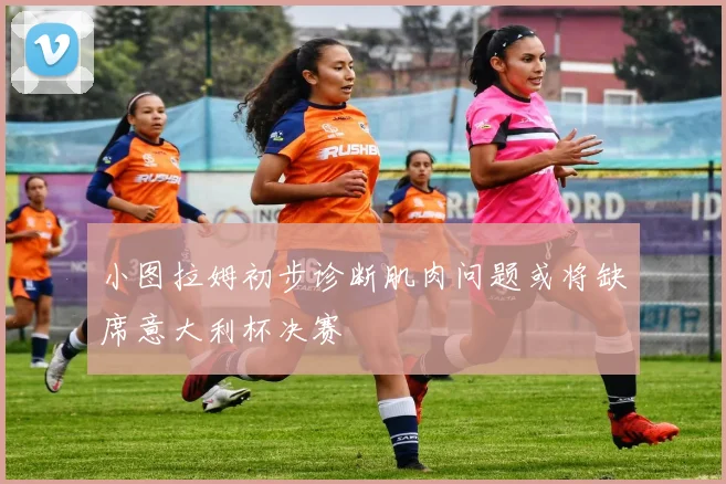 小图拉姆初步诊断肌肉问题或将缺席意大利杯决赛