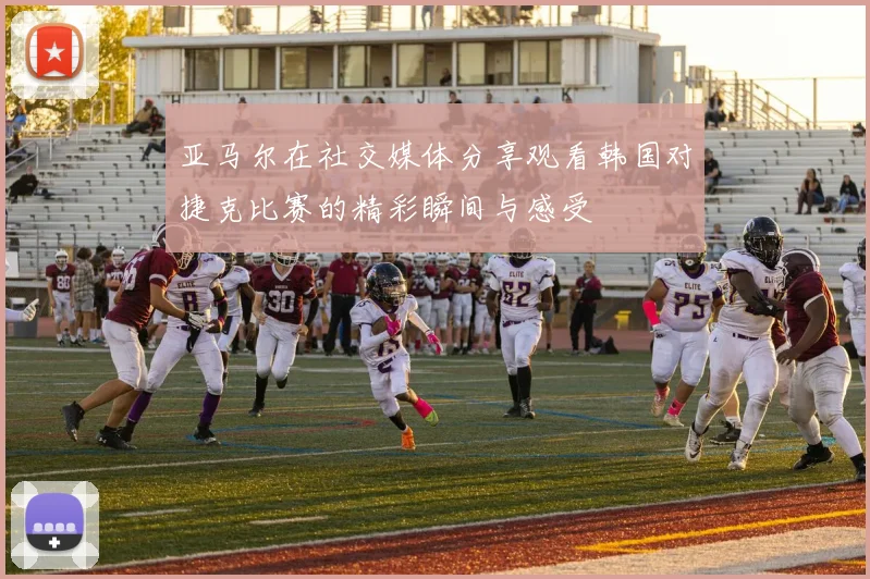 亚马尔在社交媒体分享观看韩国对捷克比赛的精彩瞬间与感受