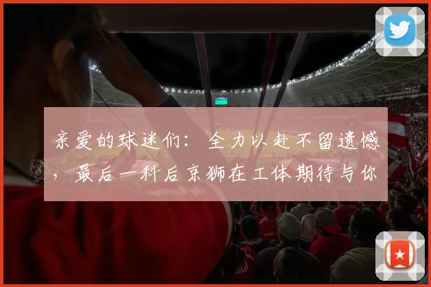 亲爱的球迷们：全力以赴不留遗憾，最后一科后京狮在工体期待与你相聚