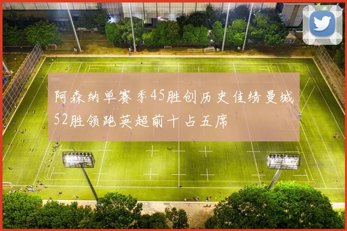 阿森纳单赛季45胜创历史佳绩曼城52胜领跑英超前十占五席