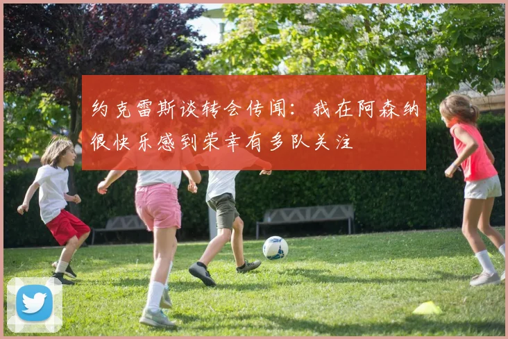 约克雷斯谈转会传闻：我在阿森纳很快乐感到荣幸有多队关注