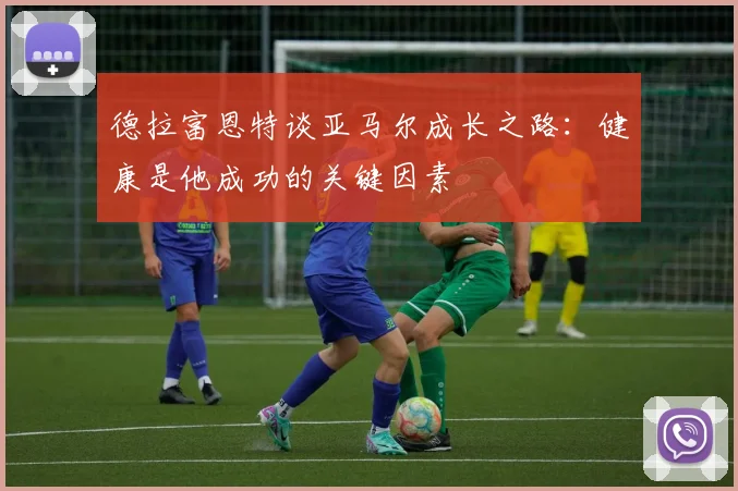 德拉富恩特谈亚马尔成长之路：健康是他成功的关键因素