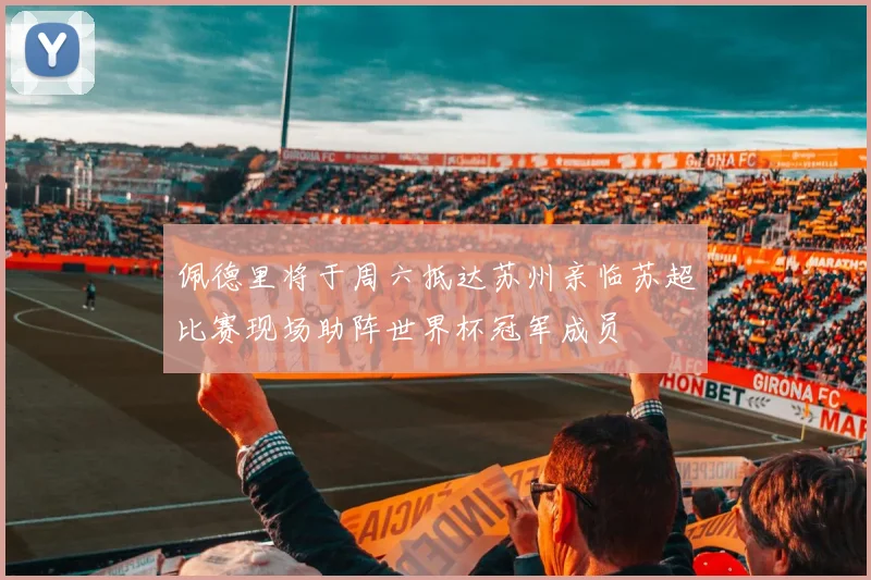 佩德里将于周六抵达苏州亲临苏超比赛现场助阵世界杯冠军成员