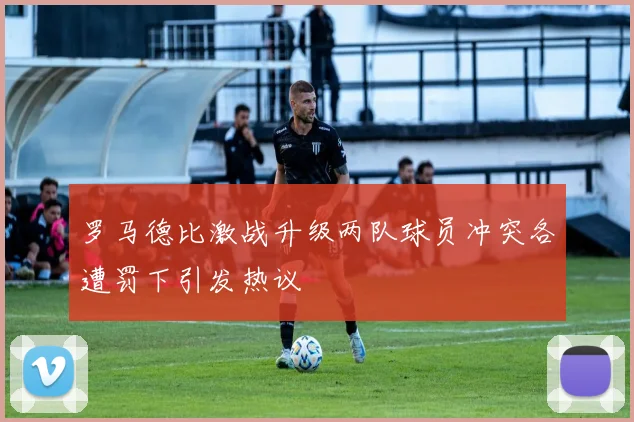 罗马德比激战升级两队球员冲突各遭罚下引发热议