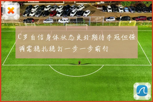 C罗自信身体状态良好期待夺冠但强调需稳扎稳打一步一步前行