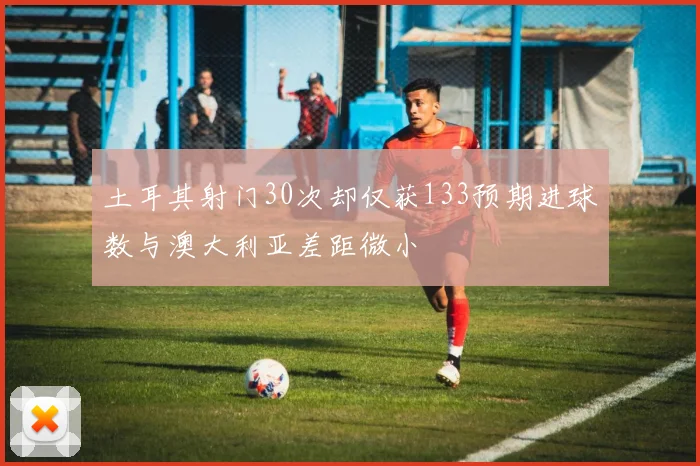 土耳其射门30次却仅获133预期进球数与澳大利亚差距微小
