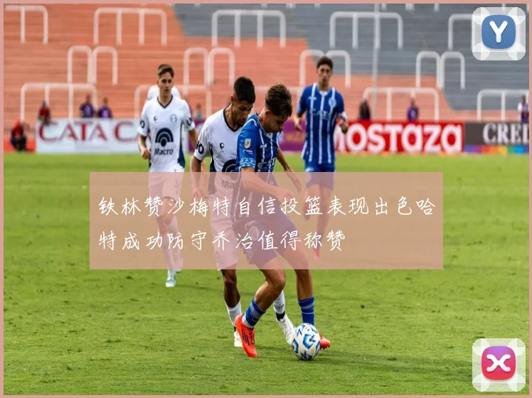 铁林赞沙梅特自信投篮表现出色哈特成功防守乔治值得称赞