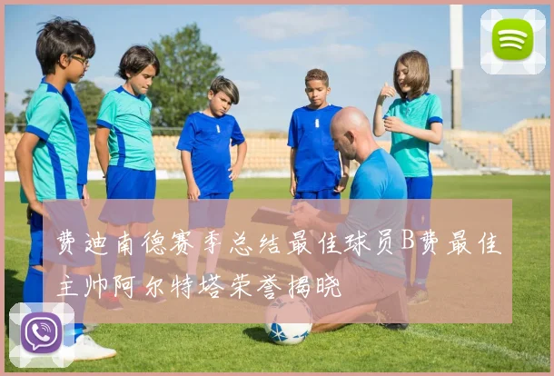 费迪南德赛季总结最佳球员B费最佳主帅阿尔特塔荣誉揭晓