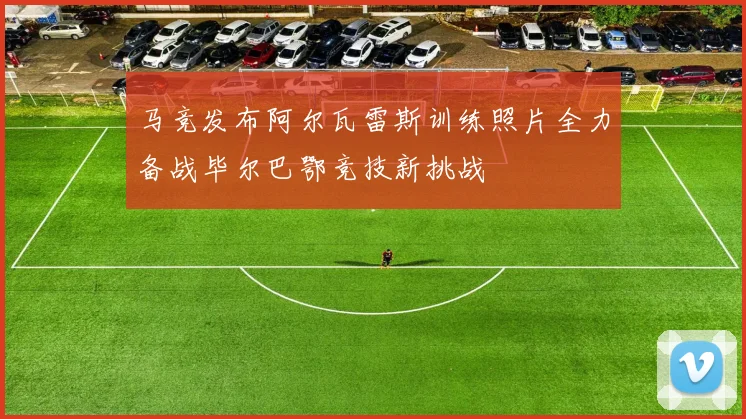 马竞发布阿尔瓦雷斯训练照片全力备战毕尔巴鄂竞技新挑战