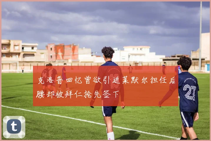 克洛普回忆曾欲引进莱默尔担任后腰却被拜仁抢先签下