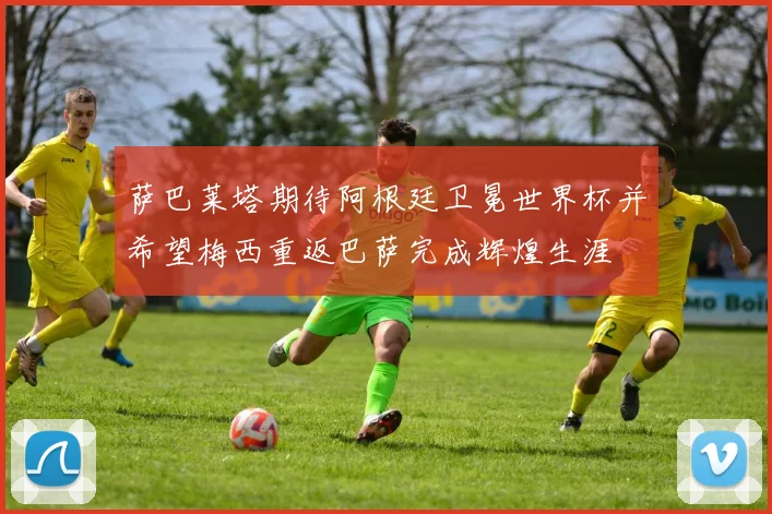 萨巴莱塔期待阿根廷卫冕世界杯并希望梅西重返巴萨完成辉煌生涯