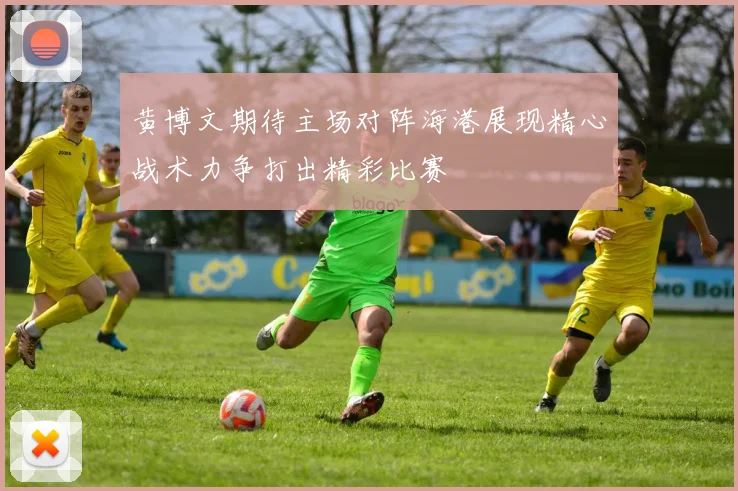 黄博文期待主场对阵海港展现精心战术力争打出精彩比赛