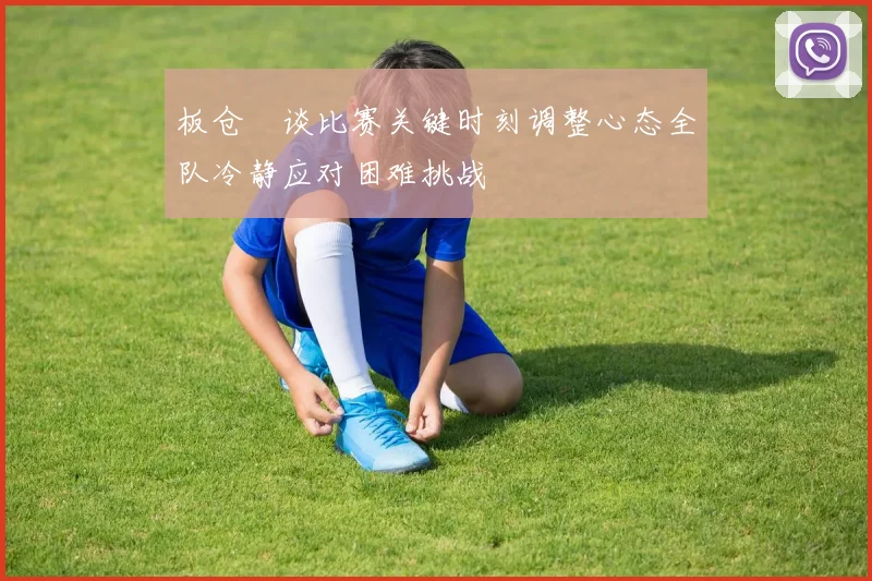 板仓滉谈比赛关键时刻调整心态全队冷静应对困难挑战