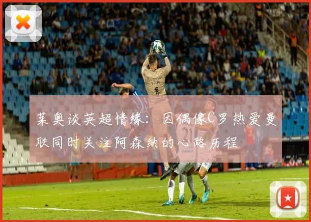 莱奥谈英超情缘：因偶像C罗热爱曼联同时关注阿森纳的心路历程