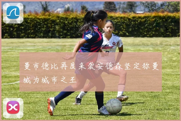 曼市德比再度来袭安德森坚定称曼城为城市之王