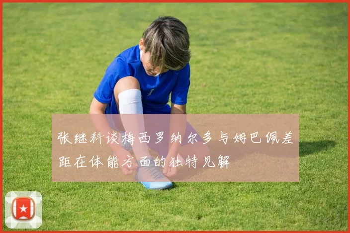 张继科谈梅西罗纳尔多与姆巴佩差距在体能方面的独特见解