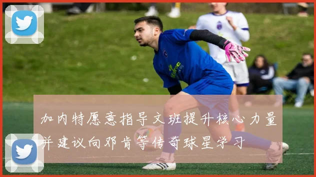 加内特愿意指导文班提升核心力量并建议向邓肯等传奇球星学习
