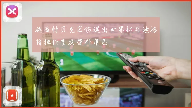 施洛特贝克因伤退出世界杯吕迪格将担任首发替补角色