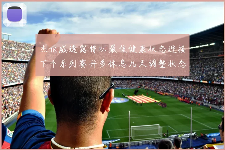 杰伦威透露将以最佳健康状态迎接下个系列赛并多休息几天调整状态